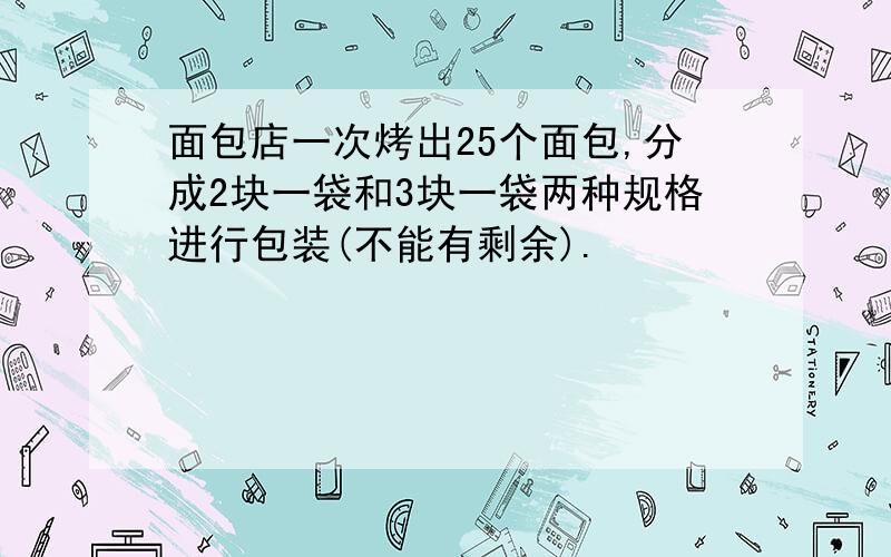 面包店一次烤出25个面包,分成2块一袋和3块一袋两种规格进行包装(不能有剩余).