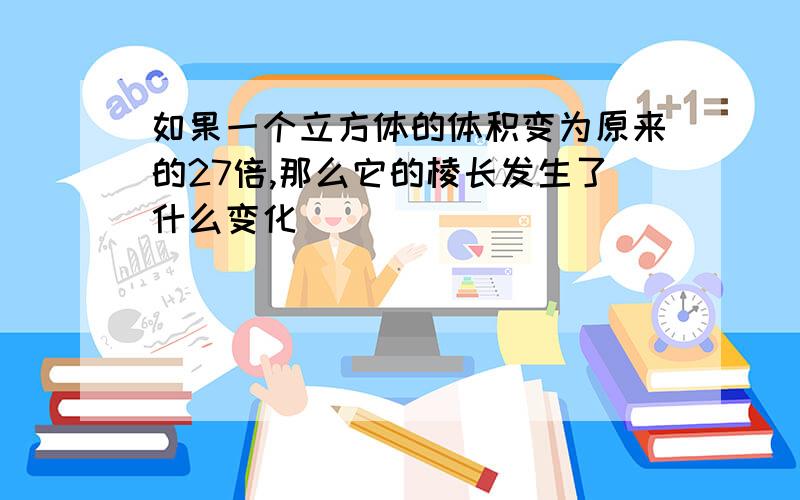 如果一个立方体的体积变为原来的27倍,那么它的棱长发生了什么变化