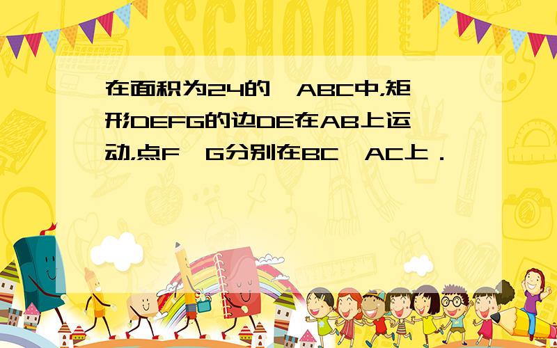 在面积为24的△ABC中，矩形DEFG的边DE在AB上运动，点F、G分别在BC、AC上．