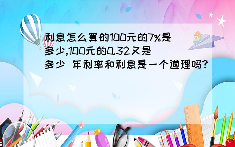 利息怎么算的100元的7%是多少,100元的0.32又是多少 年利率和利息是一个道理吗?