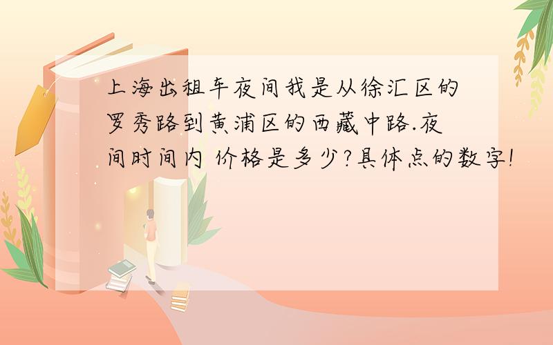 上海出租车夜间我是从徐汇区的罗秀路到黄浦区的西藏中路.夜间时间内 价格是多少?具体点的数字!