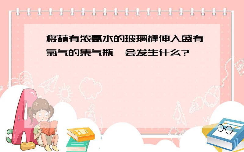 将蘸有浓氨水的玻璃棒伸入盛有氯气的集气瓶,会发生什么?