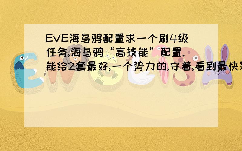 EVE海乌鸦配置求一个刷4级任务,海乌鸦“高技能”配置.能给2套最好,一个势力的,守着,看到最快采纳,