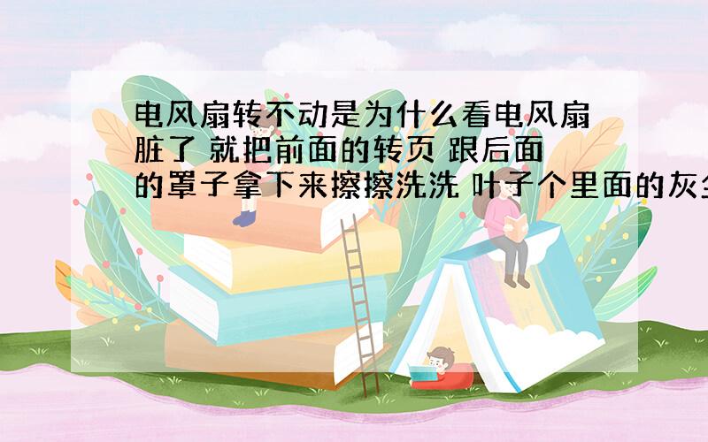 电风扇转不动是为什么看电风扇脏了 就把前面的转页 跟后面的罩子拿下来擦擦洗洗 叶子个里面的灰尘也擦擦 后来再装上以后 电