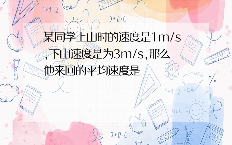 某同学上山时的速度是1m/s,下山速度是为3m/s,那么他来回的平均速度是