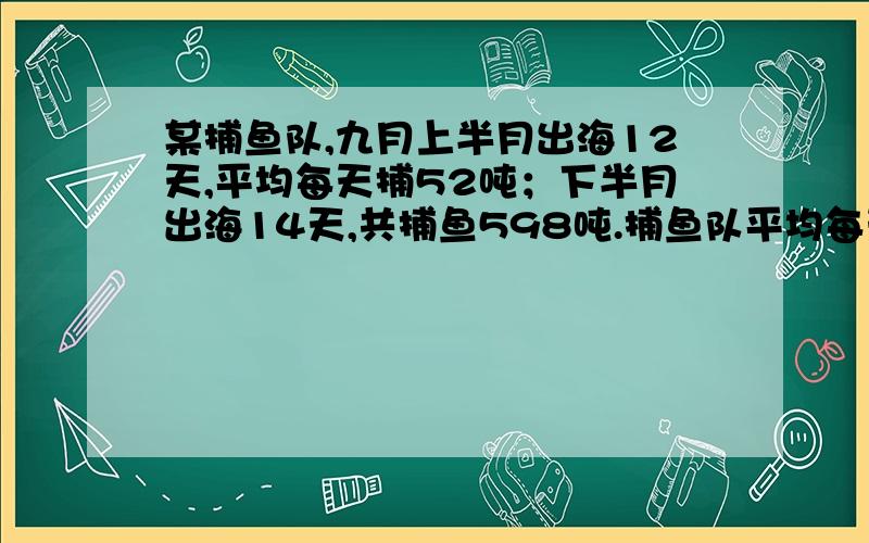 某捕鱼队,九月上半月出海12天,平均每天捕52吨；下半月出海14天,共捕鱼598吨.捕鱼队平均每天捕多少吨?