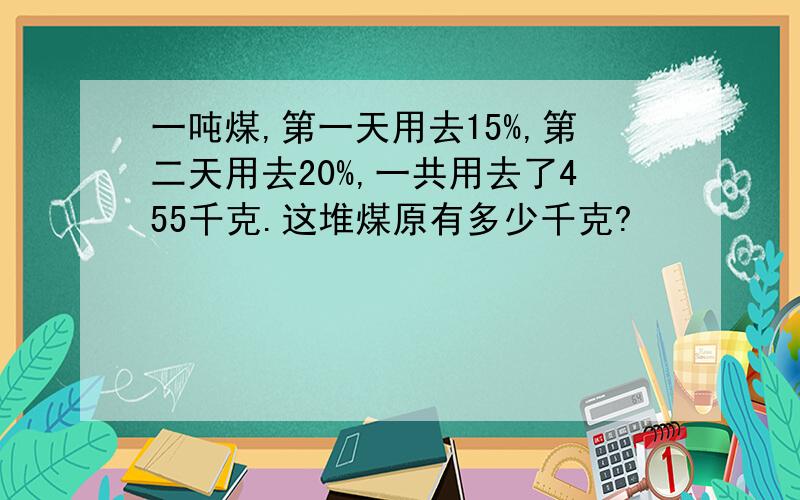 一吨煤,第一天用去15%,第二天用去20%,一共用去了455千克.这堆煤原有多少千克?