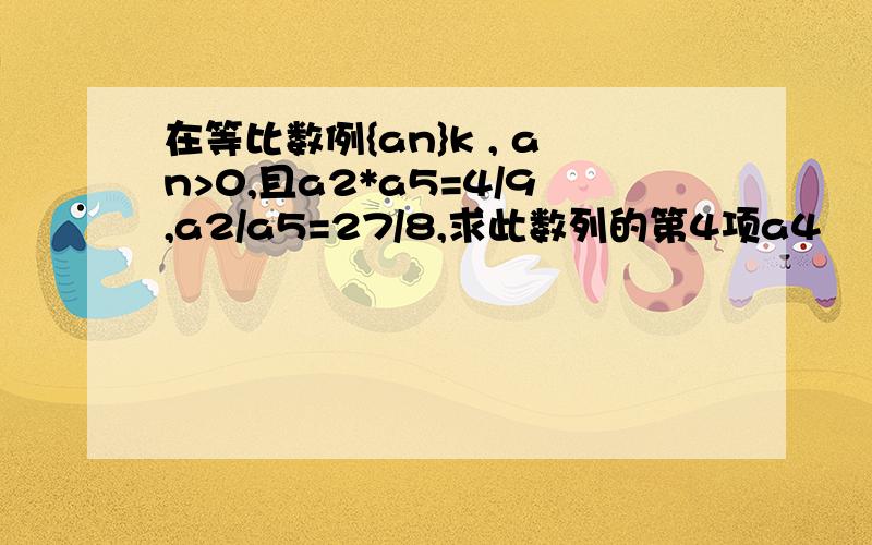 在等比数例{an}k , an>0,且a2*a5=4/9,a2/a5=27/8,求此数列的第4项a4