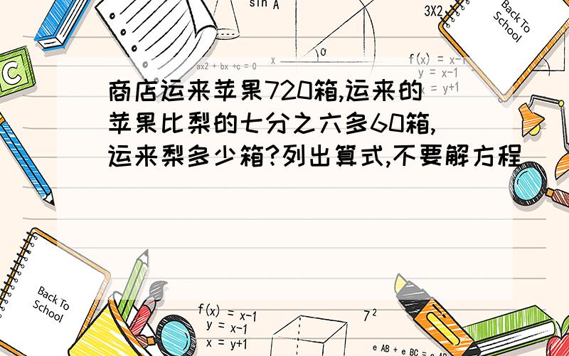 商店运来苹果720箱,运来的苹果比梨的七分之六多60箱,运来梨多少箱?列出算式,不要解方程