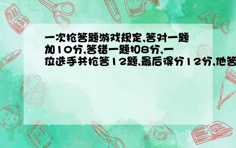 一次抢答题游戏规定,答对一题加10分,答错一题扣8分,一位选手共抢答12题,最后得分12分,他答了多少题