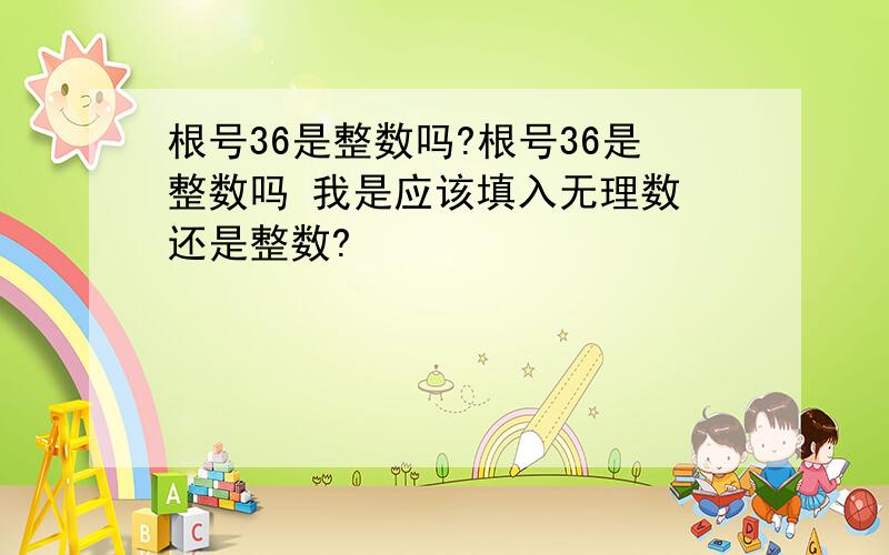 根号36是整数吗?根号36是整数吗 我是应该填入无理数 还是整数?