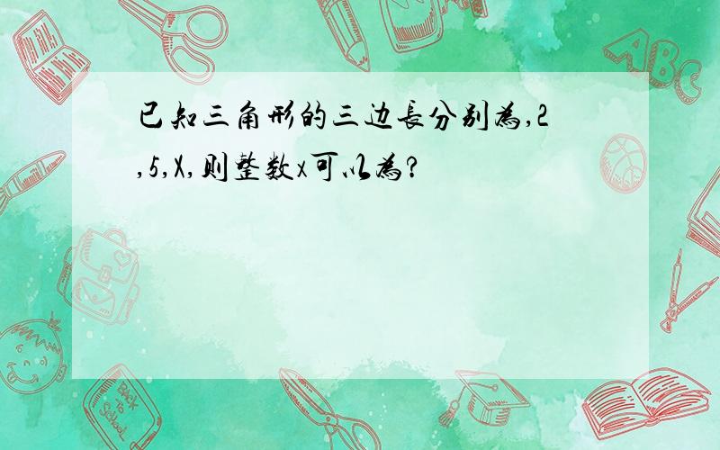 已知三角形的三边长分别为,2,5,X,则整数x可以为?