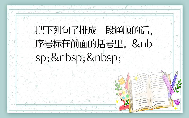 把下列句子排成一段通顺的话，序号标在前面的括号里。   