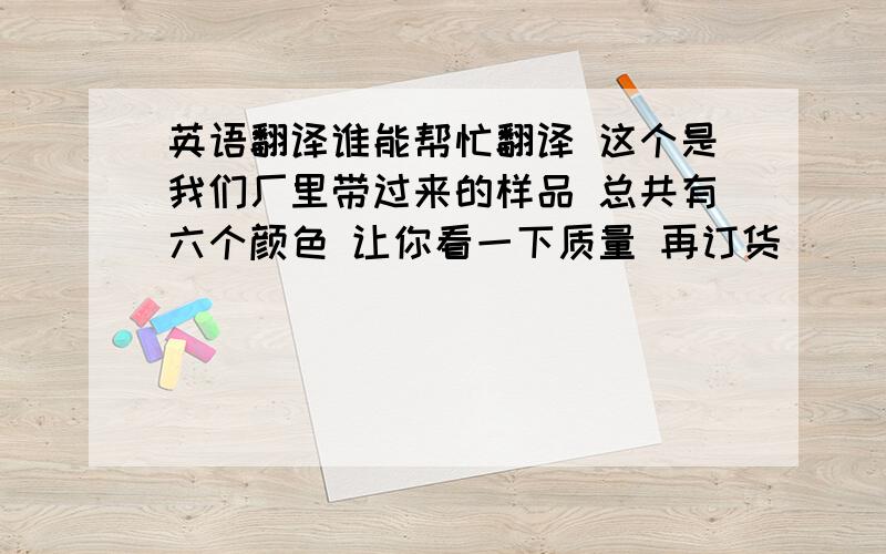 英语翻译谁能帮忙翻译 这个是我们厂里带过来的样品 总共有六个颜色 让你看一下质量 再订货