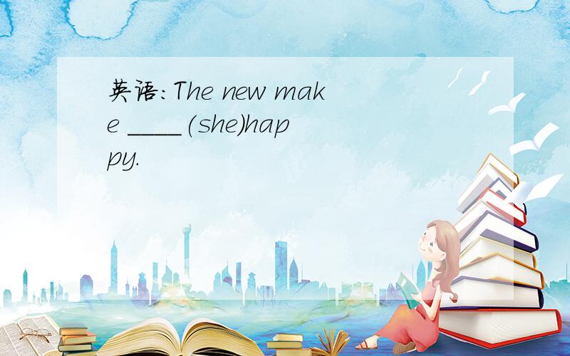 英语：The new make ____(she)happy.