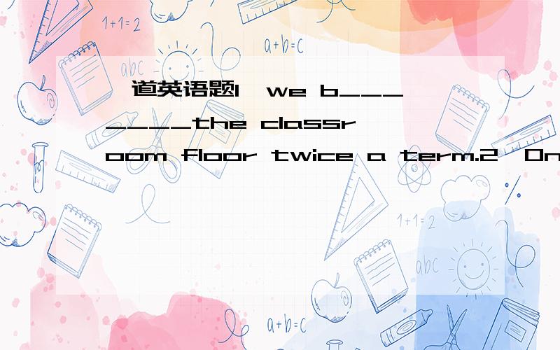 一道英语题1`we b_______the classroom floor twice a term.2`One's m