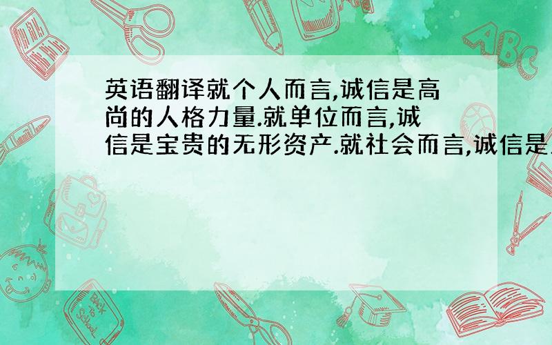 英语翻译就个人而言,诚信是高尚的人格力量.就单位而言,诚信是宝贵的无形资产.就社会而言,诚信是正常秩序的基本保证.就国家