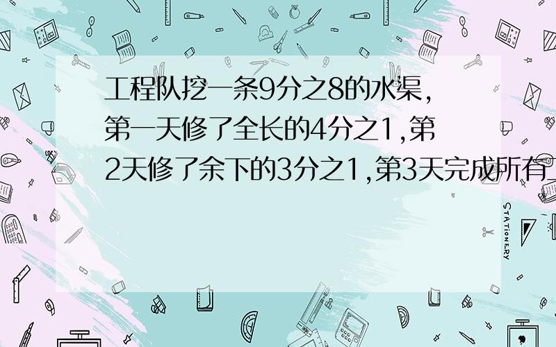 工程队挖一条9分之8的水渠,第一天修了全长的4分之1,第2天修了余下的3分之1,第3天完成所有工程.