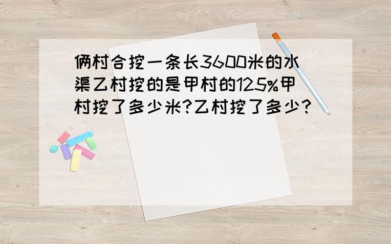 俩村合挖一条长3600米的水渠乙村挖的是甲村的125%甲村挖了多少米?乙村挖了多少?