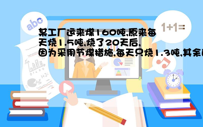 某工厂运来煤160吨,原来每天烧1.5吨,烧了20天后,因为采用节煤措施,每天只烧1.3吨,其余的