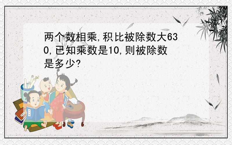 两个数相乘,积比被除数大630,已知乘数是10,则被除数是多少?