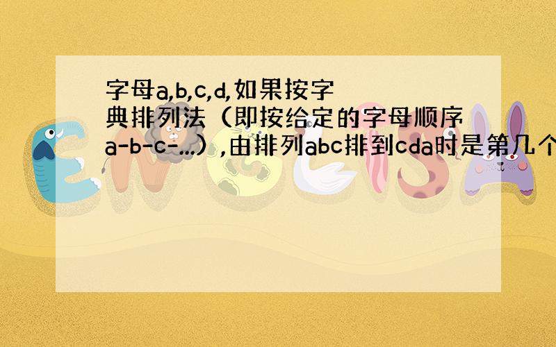 字母a,b,c,d,如果按字典排列法（即按给定的字母顺序a-b-c-...）,由排列abc排到cda时是第几个排列?同样