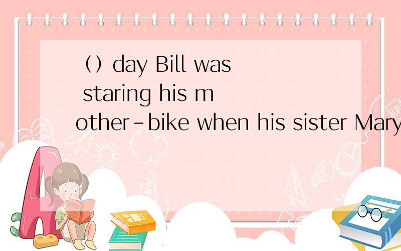 （）day Bill was staring his mother-bike when his sister Mary