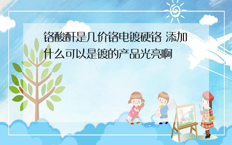 铬酸酐是几价铬电镀硬铬 添加什么可以是镀的产品光亮啊