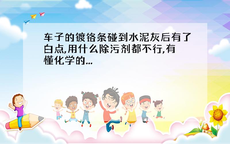 车子的镀铬条碰到水泥灰后有了白点,用什么除污剂都不行,有懂化学的...