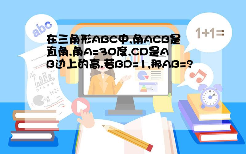 在三角形ABC中,角ACB是直角,角A=30度,CD是AB边上的高.若BD=1,那AB=?