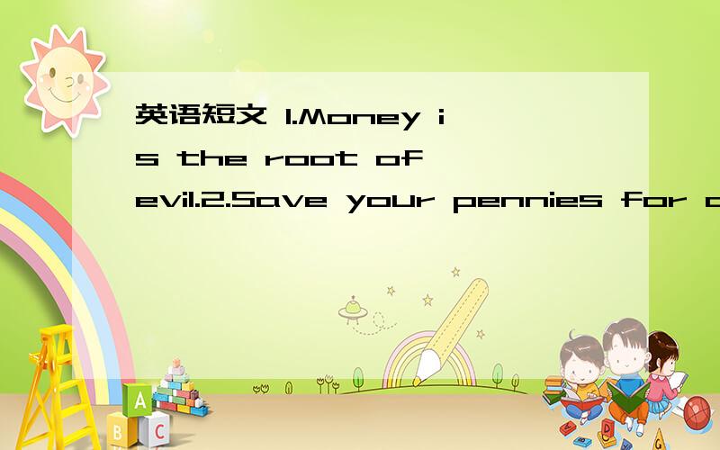 英语短文 1.Money is the root of evil.2.Save your pennies for a r