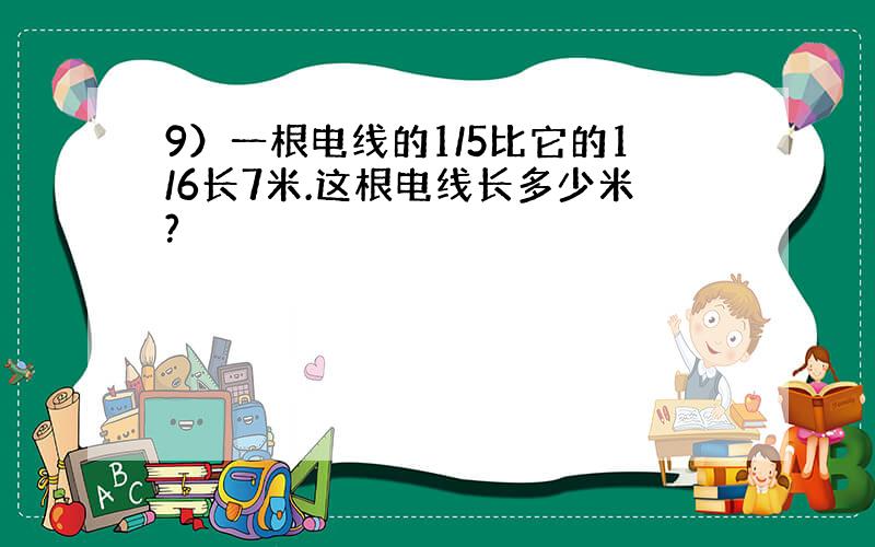 9）一根电线的1/5比它的1/6长7米.这根电线长多少米?