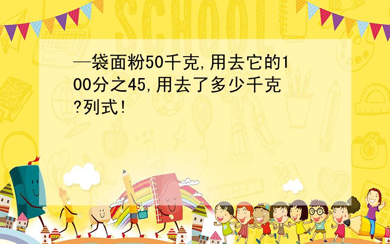 —袋面粉50千克,用去它的100分之45,用去了多少千克?列式!