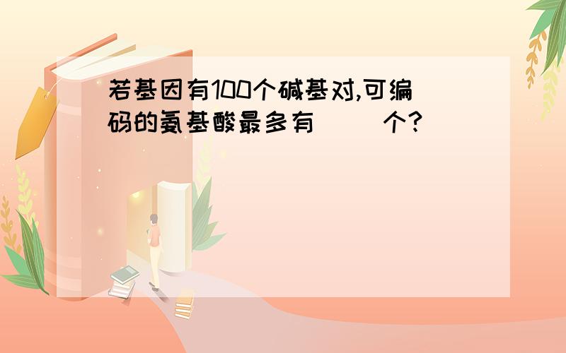 若基因有100个碱基对,可编码的氨基酸最多有（ ）个?