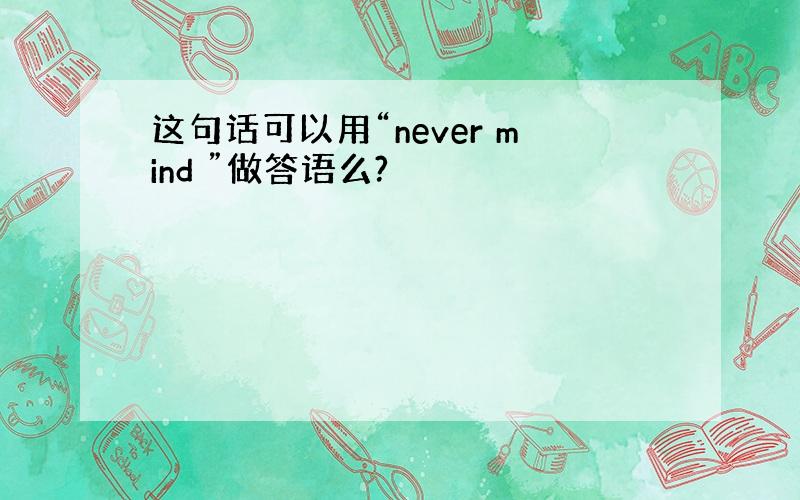 这句话可以用“never mind ”做答语么?