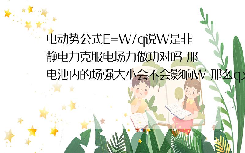 电动势公式E=W/q说W是非静电力克服电场力做功对吗 那电池内的场强大小会不会影响W 那么q又怎么变 老师说E跟场强无关