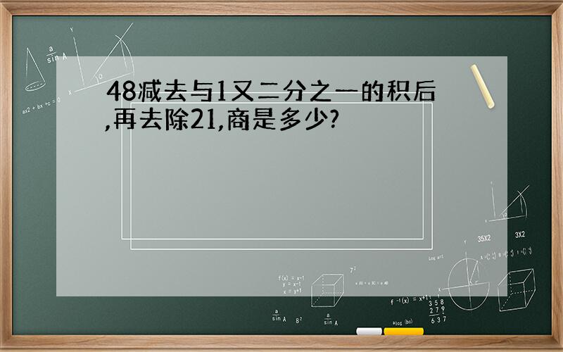 48减去与1又二分之一的积后,再去除21,商是多少?