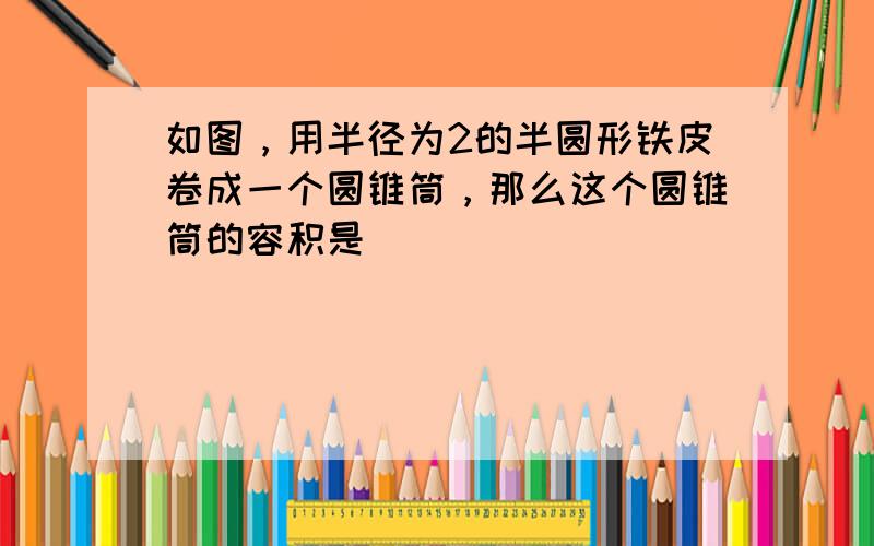 如图，用半径为2的半圆形铁皮卷成一个圆锥筒，那么这个圆锥筒的容积是______．