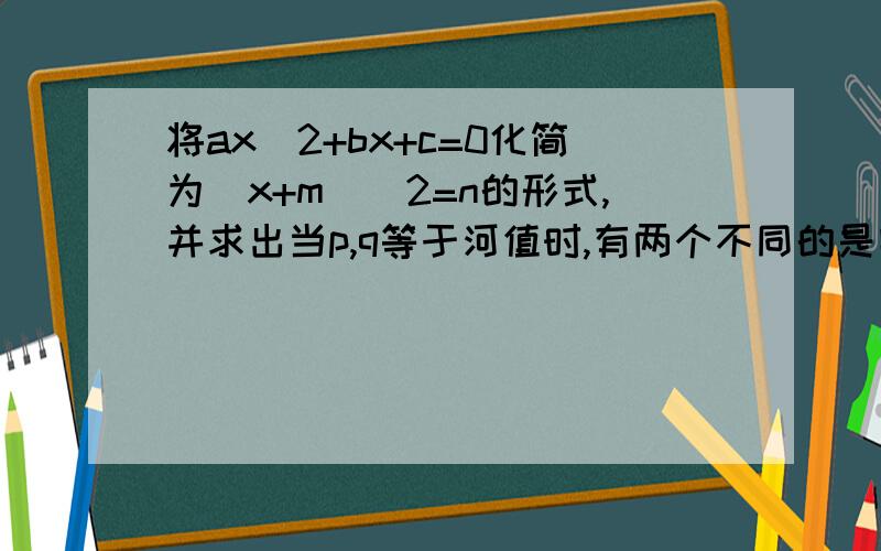 将ax^2+bx+c=0化简为(x+m)^2=n的形式,并求出当p,q等于河值时,有两个不同的是实数根?