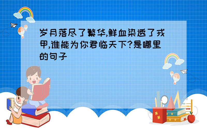 岁月落尽了繁华,鲜血染透了戎甲,谁能为你君临天下?是哪里的句子