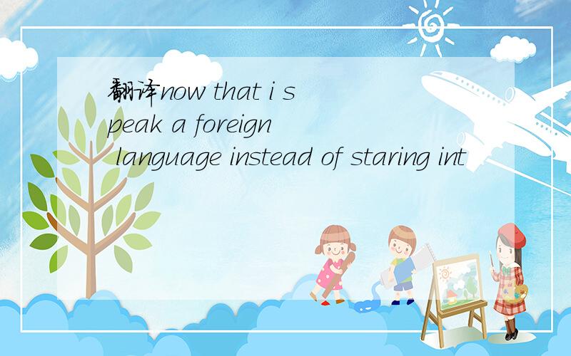 翻译now that i speak a foreign language instead of staring int