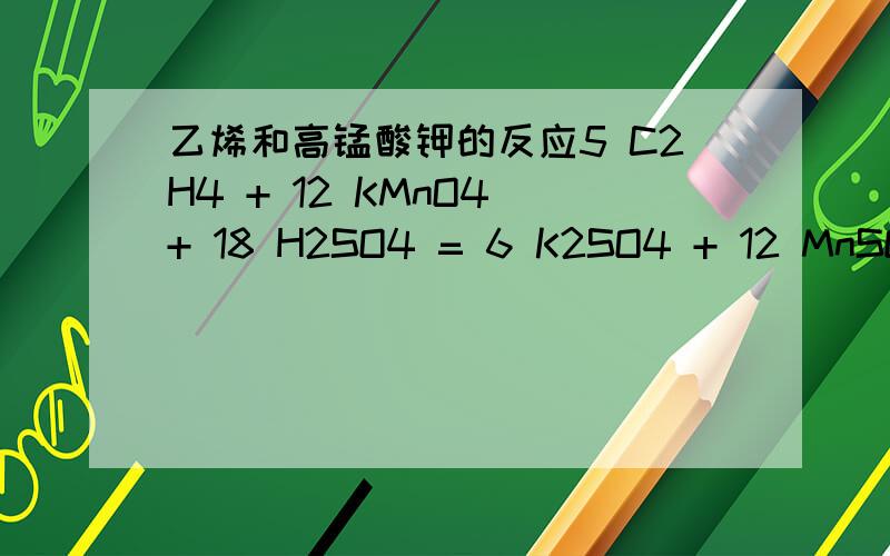 乙烯和高锰酸钾的反应5 C2H4 + 12 KMnO4 + 18 H2SO4 = 6 K2SO4 + 12 MnSO4