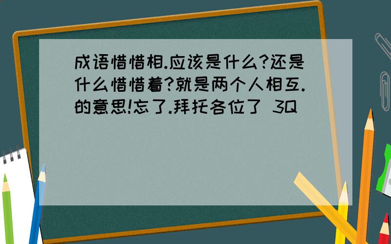 成语惜惜相.应该是什么?还是什么惜惜着?就是两个人相互.的意思!忘了.拜托各位了 3Q