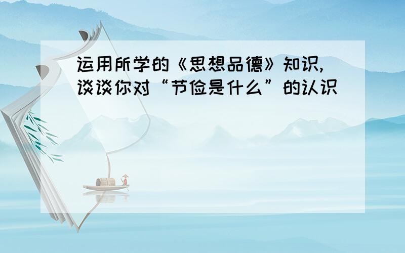 运用所学的《思想品德》知识,谈谈你对“节俭是什么”的认识