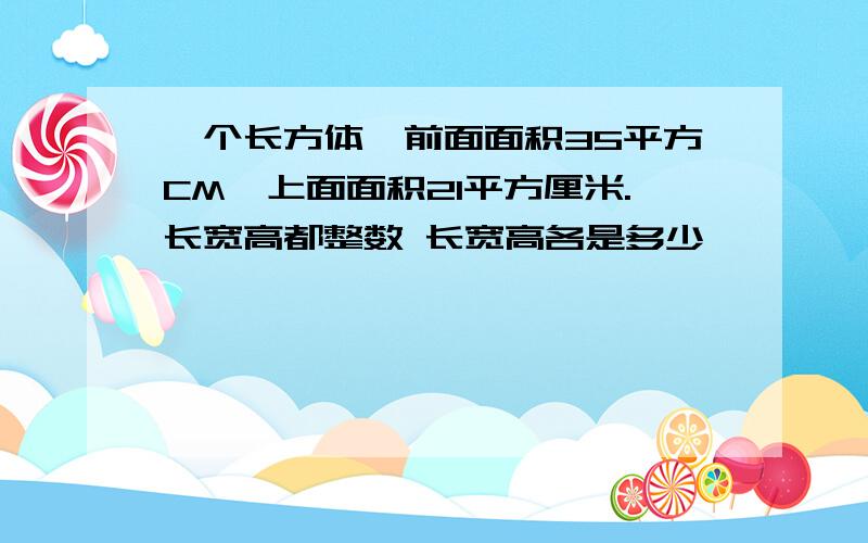 一个长方体,前面面积35平方CM,上面面积21平方厘米.长宽高都整数 长宽高各是多少