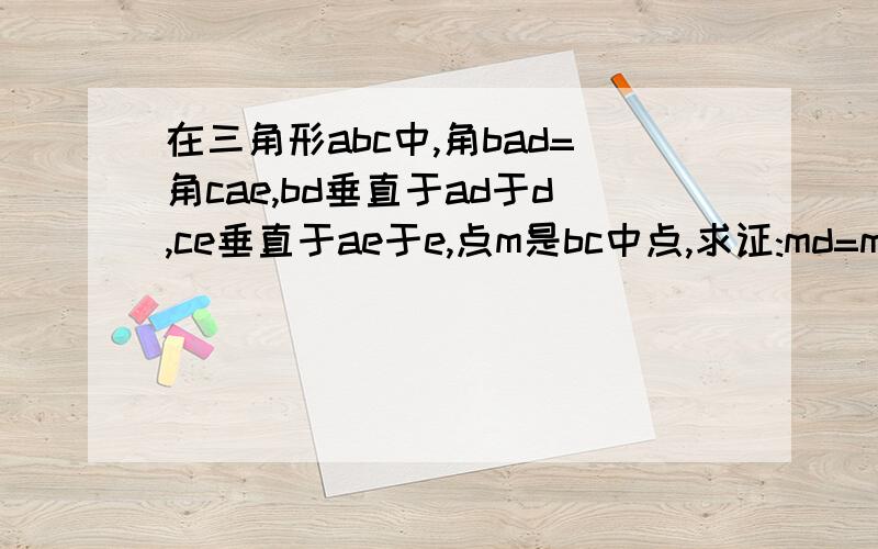 在三角形abc中,角bad=角cae,bd垂直于ad于d,ce垂直于ae于e,点m是bc中点,求证:md=me