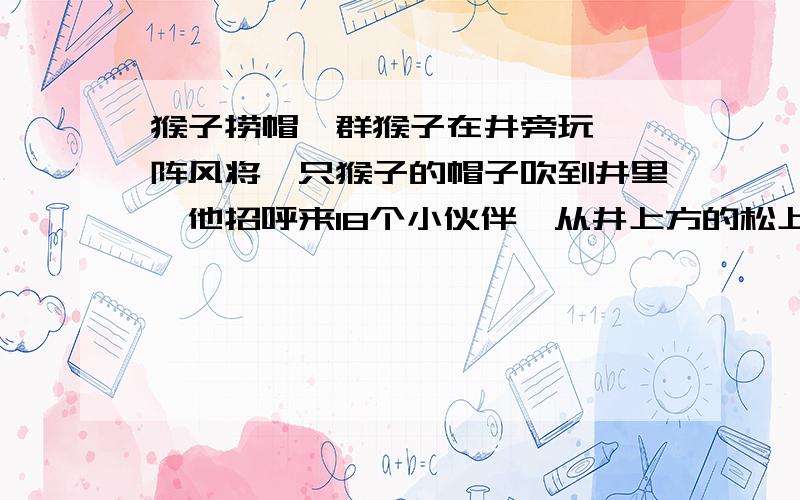 猴子捞帽一群猴子在井旁玩,一阵风将一只猴子的帽子吹到井里,他招呼来18个小伙伴,从井上方的松上一个接一个去捞帽子,有4只