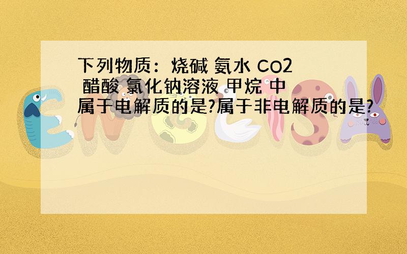 下列物质：烧碱 氨水 CO2 醋酸 氯化钠溶液 甲烷 中属于电解质的是?属于非电解质的是?