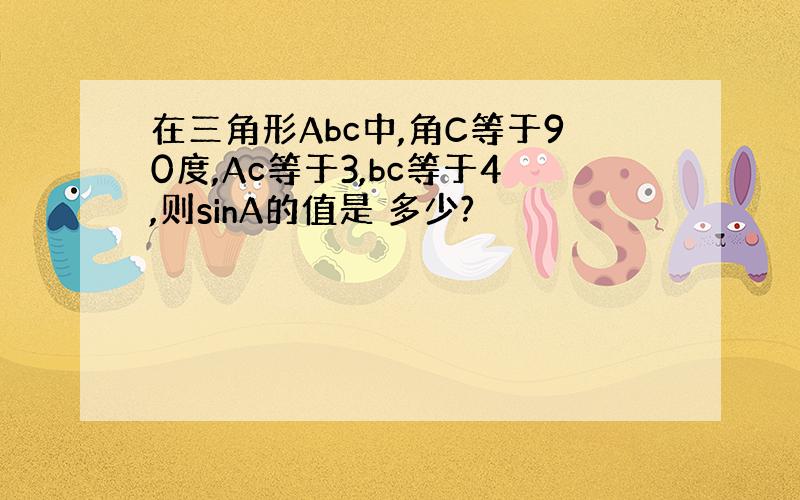 在三角形Abc中,角C等于90度,Ac等于3,bc等于4,则sinA的值是 多少?