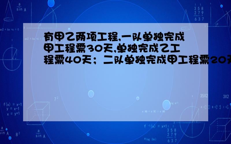 有甲乙两项工程,一队单独完成甲工程需30天,单独完成乙工程需40天；二队单独完成甲工程需20天,单独完...